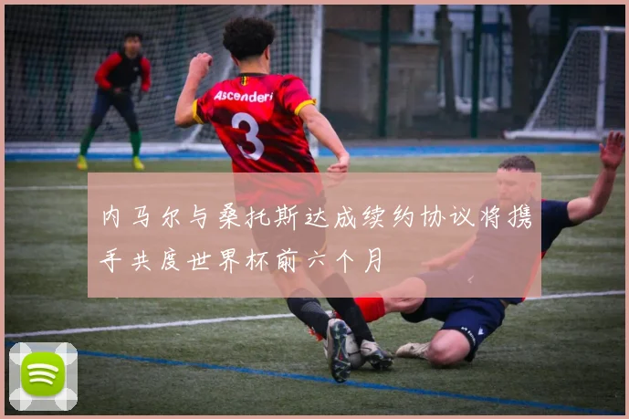 内马尔与桑托斯达成续约协议将携手共度世界杯前六个月