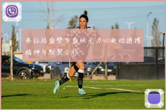 弗拉格盛赞华盛顿全力以赴的拼搏精神与默契合作