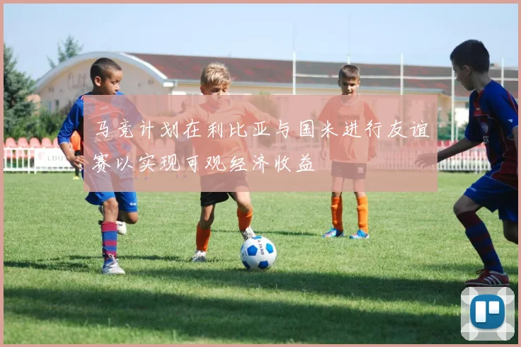 马竞计划在利比亚与国米进行友谊赛以实现可观经济收益