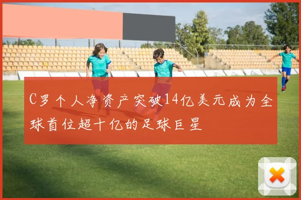 C罗个人净资产突破14亿美元成为全球首位超十亿的足球巨星